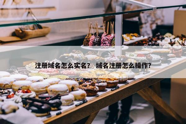 注册域名怎么实名？ 域名注册怎么操作？