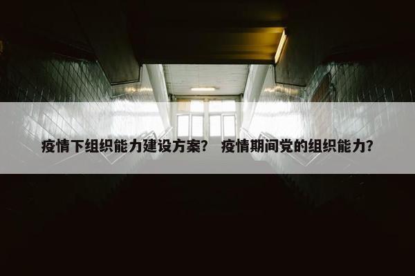疫情下组织能力建设方案？ 疫情期间党的组织能力？