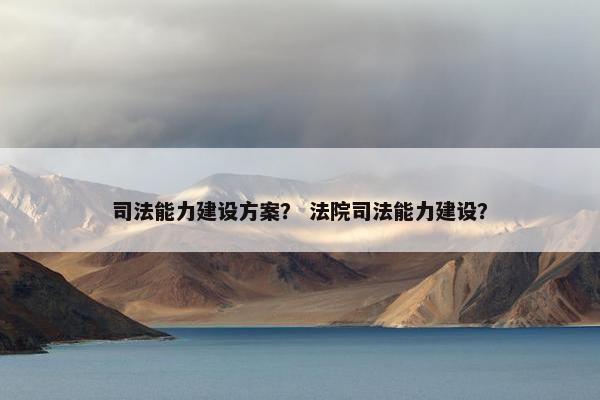 司法能力建设方案？ 法院司法能力建设？