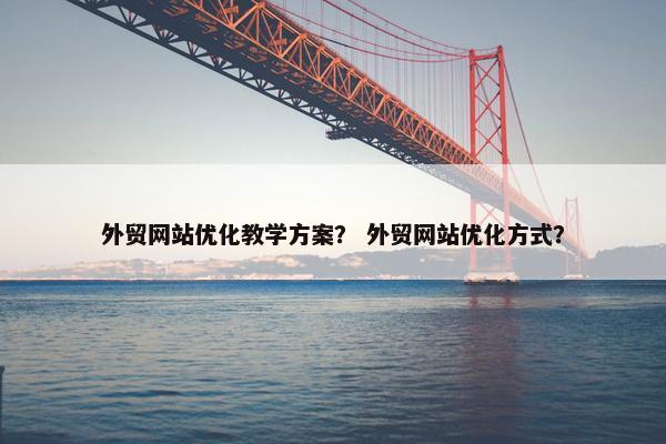 外贸网站优化教学方案？ 外贸网站优化方式？