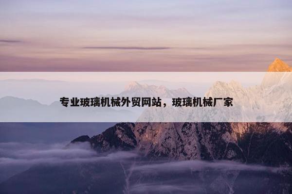 专业玻璃机械外贸网站，玻璃机械厂家