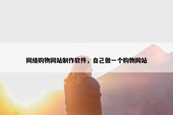 网络购物网站制作软件，自己做一个购物网站