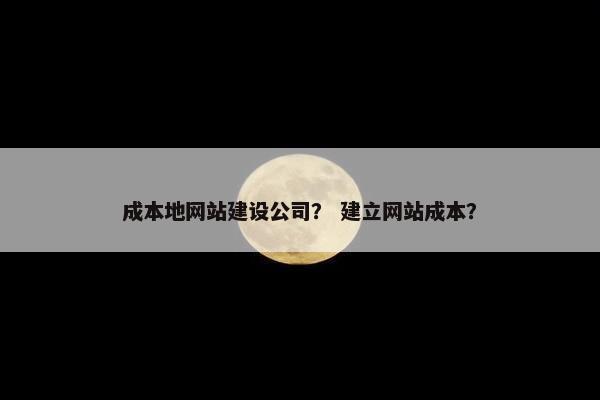 成本地网站建设公司？ 建立网站成本？