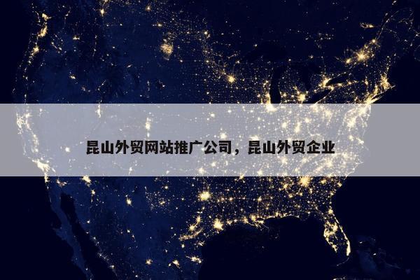 昆山外贸网站推广公司，昆山外贸企业