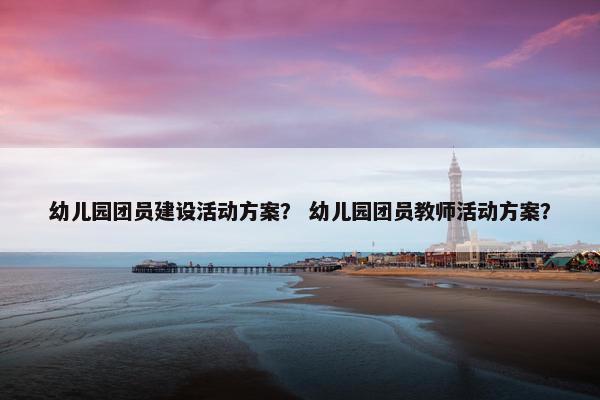 幼儿园团员建设活动方案？ 幼儿园团员教师活动方案？