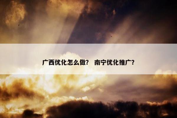 广西优化怎么做？ 南宁优化推广？