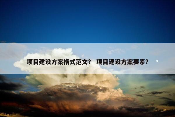 项目建设方案格式范文？ 项目建设方案要素？