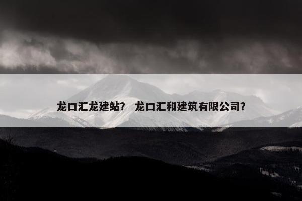 龙口汇龙建站？ 龙口汇和建筑有限公司？