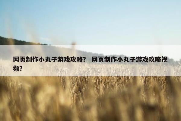 网页制作小丸子游戏攻略？ 网页制作小丸子游戏攻略视频？