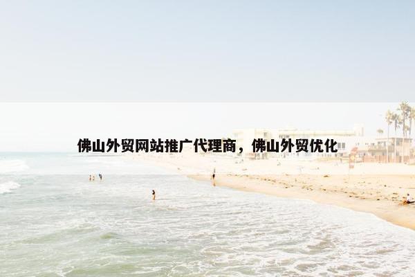 佛山外贸网站推广代理商，佛山外贸优化