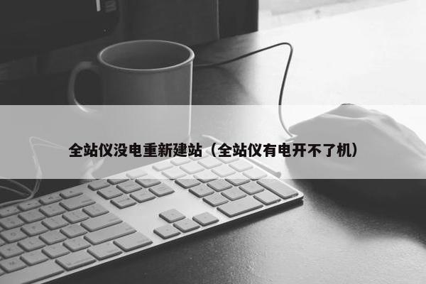全站仪没电重新建站（全站仪有电开不了机）