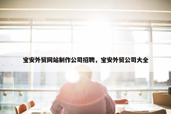 宝安外贸网站制作公司招聘，宝安外贸公司大全