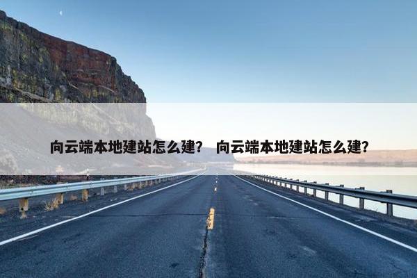 向云端本地建站怎么建？ 向云端本地建站怎么建？