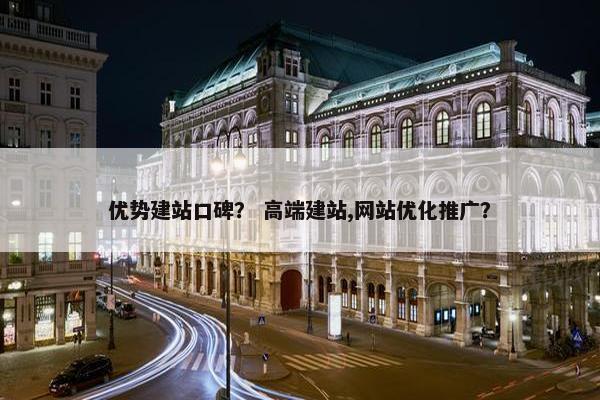 优势建站口碑？ 高端建站,网站优化推广？