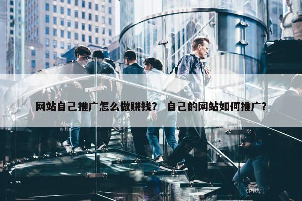 网站自己推广怎么做赚钱？ 自己的网站如何推广？