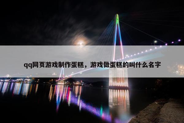 qq网页游戏制作蛋糕，游戏做蛋糕的叫什么名字