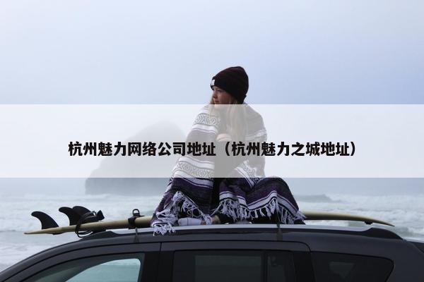 杭州魅力网络公司地址（杭州魅力之城地址）