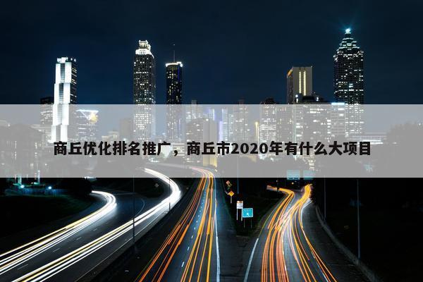商丘优化排名推广，商丘市2020年有什么大项目