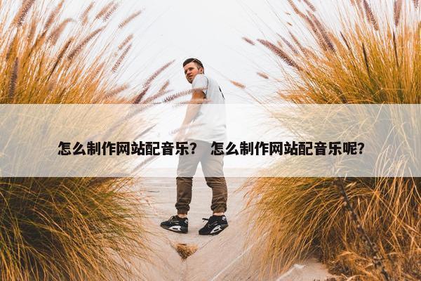 怎么制作网站配音乐？ 怎么制作网站配音乐呢？