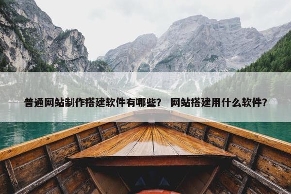 普通网站制作搭建软件有哪些？ 网站搭建用什么软件？