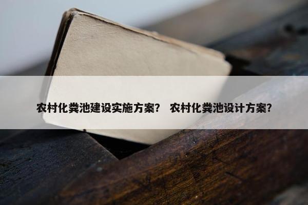 农村化粪池建设实施方案？ 农村化粪池设计方案？