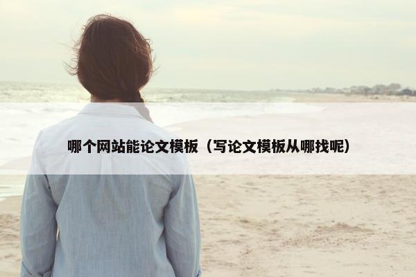 哪个网站能论文模板（写论文模板从哪找呢）