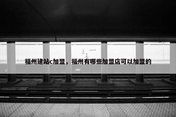 福州建站c加盟，福州有哪些加盟店可以加盟的