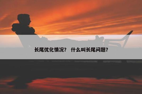长尾优化情况？ 什么叫长尾问题？