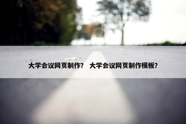 大学会议网页制作？ 大学会议网页制作模板？