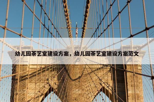 幼儿园茶艺室建设方案，幼儿园茶艺室建设方案范文