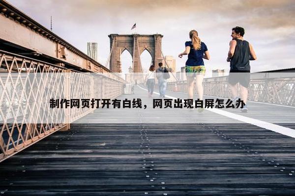 制作网页打开有白线，网页出现白屏怎么办