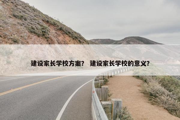 建设家长学校方案？ 建设家长学校的意义？