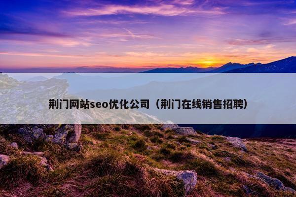 荆门网站seo优化公司（荆门在线销售招聘）