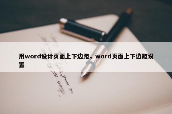 用word设计页面上下边距，word页面上下边距设置