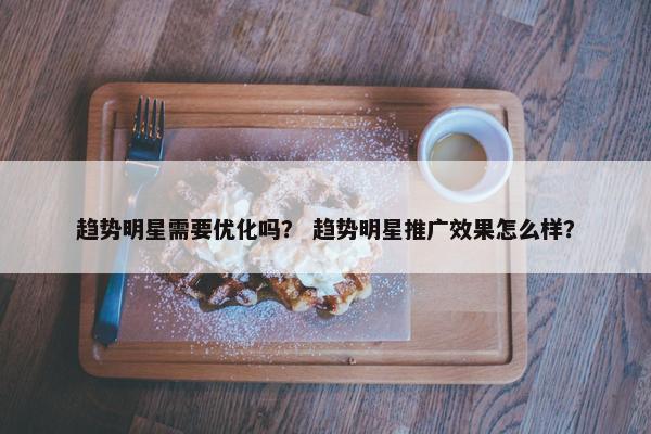 趋势明星需要优化吗？ 趋势明星推广效果怎么样？