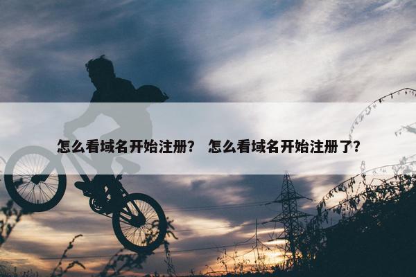 怎么看域名开始注册？ 怎么看域名开始注册了？