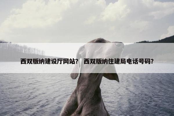 西双版纳建设厅网站？ 西双版纳住建局电话号码？