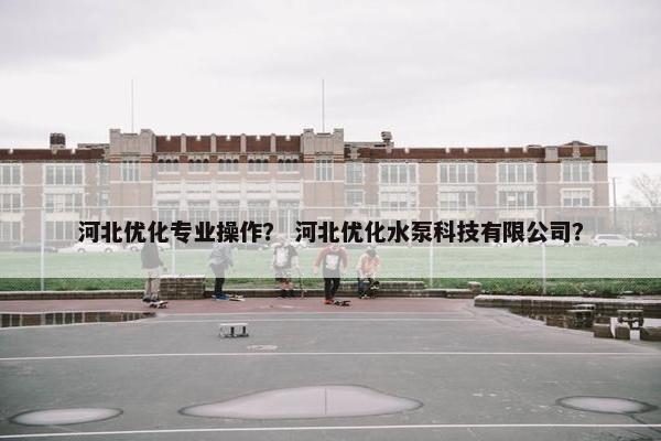 河北优化专业操作？ 河北优化水泵科技有限公司？