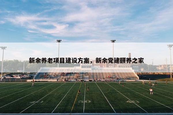 新余养老项目建设方案，新余党建颐养之家