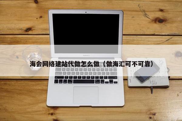 海会网络建站代做怎么做（做海汇可不可靠）