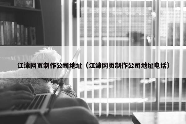 江津网页制作公司地址（江津网页制作公司地址电话）