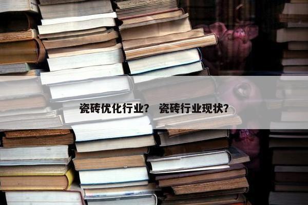 瓷砖优化行业？ 瓷砖行业现状？