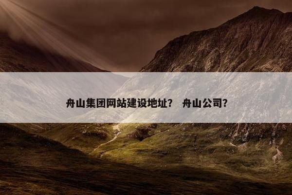 舟山集团网站建设地址？ 舟山公司？