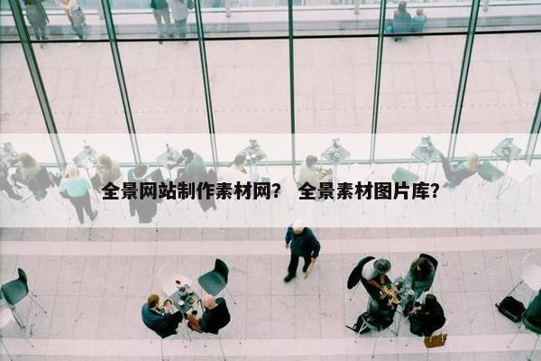 全景网站制作素材网？ 全景素材图片库？