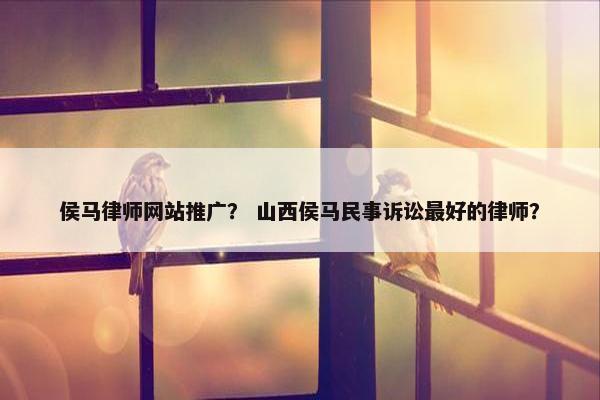 侯马律师网站推广？ 山西侯马民事诉讼最好的律师？