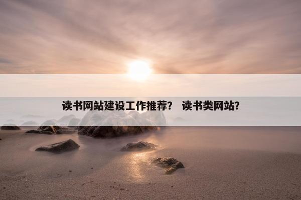 读书网站建设工作推荐？ 读书类网站？