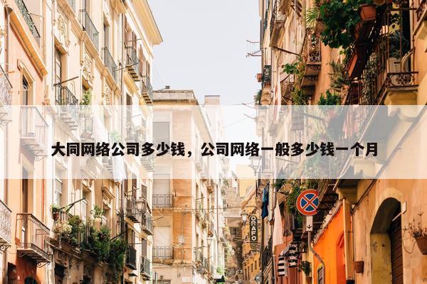 大同网络公司多少钱，公司网络一般多少钱一个月