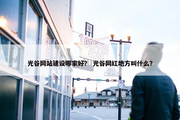 光谷网站建设哪家好？ 光谷网红地方叫什么？