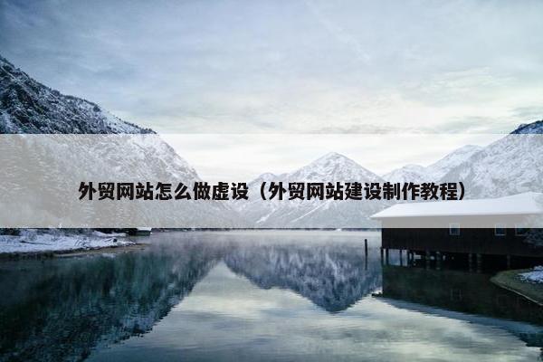 外贸网站怎么做虚设（外贸网站建设制作教程）