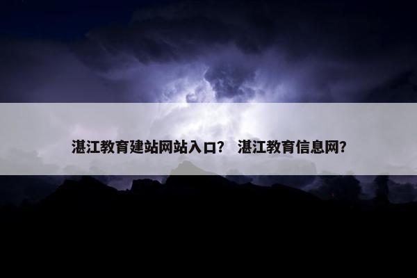 湛江教育建站网站入口？ 湛江教育信息网？
